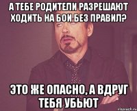 а тебе родители разрешают ходить на бои без правил? Это же опасно, А вдруг тебя убьют