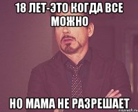 18 лет-это когда все можно но мама не разрешает