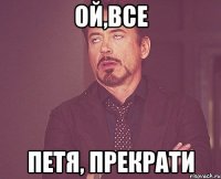 ОЙ,ВСЕ ПЕТЯ, ПРЕКРАТИ