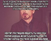 Ты че за день так выросла?! Какой у тебя рост? Зачем тебе каблуки,ты же и так высокая ты как моя мама сколько сантиметров каблук? Ого, это если к росту прибавить Хватит растишку кушать ты как себе парня будешь искать,баскетболиста чтоли? Харош расти не одевай каблуки