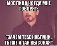 Мое лицо когда мне говорят: "Зачем тебе каблуки, ты же и так высокая"