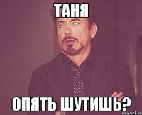 таня опять шутишь?