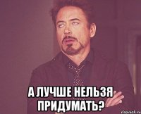  А лучше нельзя придумать?