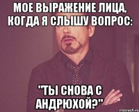 Мое выражение лица, когда я слышу вопрос: "Ты снова с Андрюхой?"