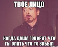 твое лицо когда Даша говорит, что ты опять что-то забыл