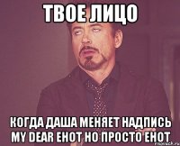 твое лицо когда Даша меняет надпись my dear Енот но просто Енот