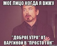 Моё лицо когда я вижу "Доброе утро" от Варгиной в "просто гон"