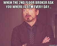 When the 2nd floor broker ask you Where is ATM every day... 