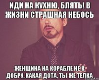 Иди на кухню, блять! В жизни страшная небось ЖЕНЩИНА НА КОРАБЛЕ НЕ К ДОБРУ, какая дота, ты же телка