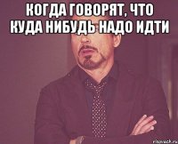 Когда говорят, что куда нибудь надо идти 