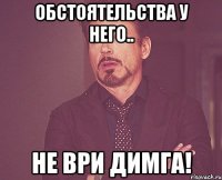 Обстоятельства у него.. не ври Димга!