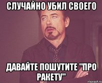 Случайно убил своего давайте пошутите "про ракету"