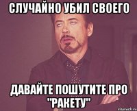 Случайно убил своего давайте пошутите про "ракету"