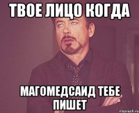 твое лицо когда магомедсаид тебе пишет