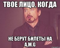 твое лицо, когда не берут билеты на A.M.G