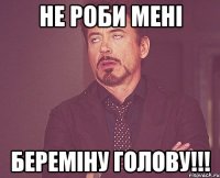 Не роби мені береміну голову!!!