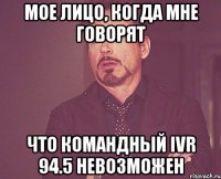 Мое лицо, когда мне говорят Что командный IVR 94.5 невозможен