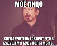 МОЁ ЛИЦО когда учитель говорит,что в будущем я буду полы мыть..