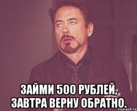  Займи 500 рублей, завтра верну обратно.