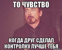 То чувство когда друг сделал контролку лучше тебя