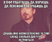 В пфр работаешь да, воруешь да, пенсионеров грабишь да Добавь мне нолик в пенсию, че там сагид, сколько дал чтоб устроиться