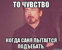 То чувство Когда Саня пытается подъебать.