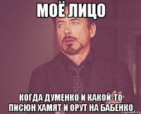 моё лицо когда Думенко и какой-то писюн хамят и орут на Бабенко