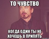 то чувство когда один ты не хочешь в припять