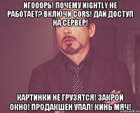 Игооорь! Почему Nightly не работает? Включи CORS! Дай доступ на сервер! Картинки не грузятся! Закрой окно! Продакшен упал! Кинь мяч!