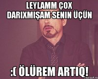 Leylamm çox darıxmışam senin üçün :( Ölürem artıq!