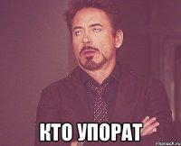  КТО УПОРАТ