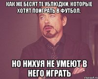 Как же бесят те ублюдки, которые хотят поиграть в футбол, но нихуя не умеют в него играть