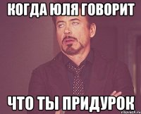 когда юля говорит что ты придурок