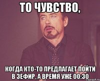 То чувство, когда кто-то предлагает пойти в Зефир, а время уже 00:30