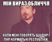 Мій вираз обличчя коли мені говорять що ДНР і ЛНР нормальні республіки.