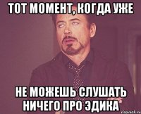 Тот момент, когда уже не можешь слушать ничего про Эдика