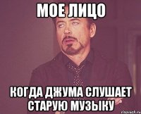 МОЕ ЛИЦО КОГДА ДЖУМА СЛУШАЕТ СТАРУЮ МУЗЫКУ