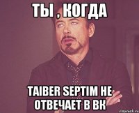 ТЫ , КОГДА TAIBER SEPTIM НЕ ОТВЕЧАЕТ В ВК