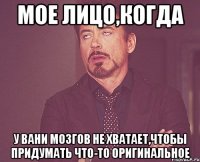 мое лицо,когда у вани мозгов не хватает,чтобы придумать что-то оригинальное