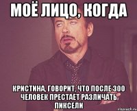 Моё лицо, когда Кристина, говорит, что после 300 человек престает различать пиксели