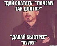 "Дай скатать" "Почему так долго?" "Давай быстрее" "АУУУУ"