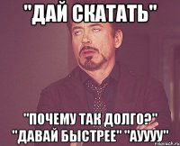 "Дай скатать" "Почему так долго?" "Давай быстрее" "АУУУУ"