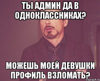 Ты Админ да в одноклассниках? можешь моей девушки профиль взломать?