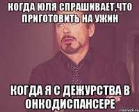 Когда Юля спрашивает,что приготовить на ужин Когда я с дежурства в онкодиспансере