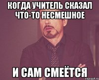 когда учитель сказал что-то несмешное и сам смеётся