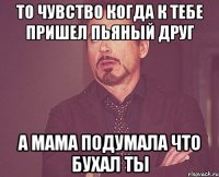 То чувство когда к тебе пришел пьяный друг А мама подумала что бухал ты