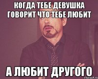 Когда тебе девушка говорит что тебе любит А любит другого