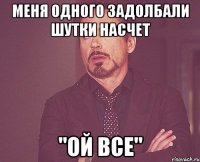 Меня одного задолбали шутки насчет "Ой все"