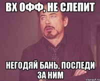 Вх офф, не слепит негодяй бань, последи за ним