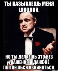 Ты называешь меня школой, но ты делаешь это без уважения и даже не пытаешься извиниться.